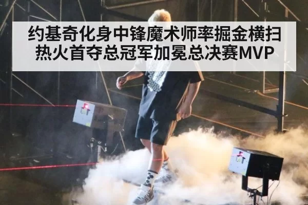 约基奇化身中锋魔术师率掘金横扫热火首夺总冠军加冕总决赛MVP