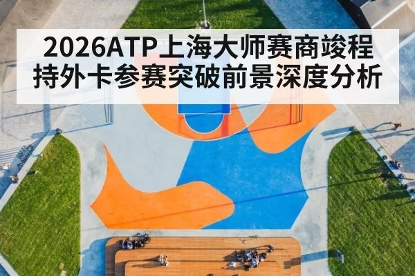 2026ATP上海大师赛商竣程持外卡参赛突破前景深度分析