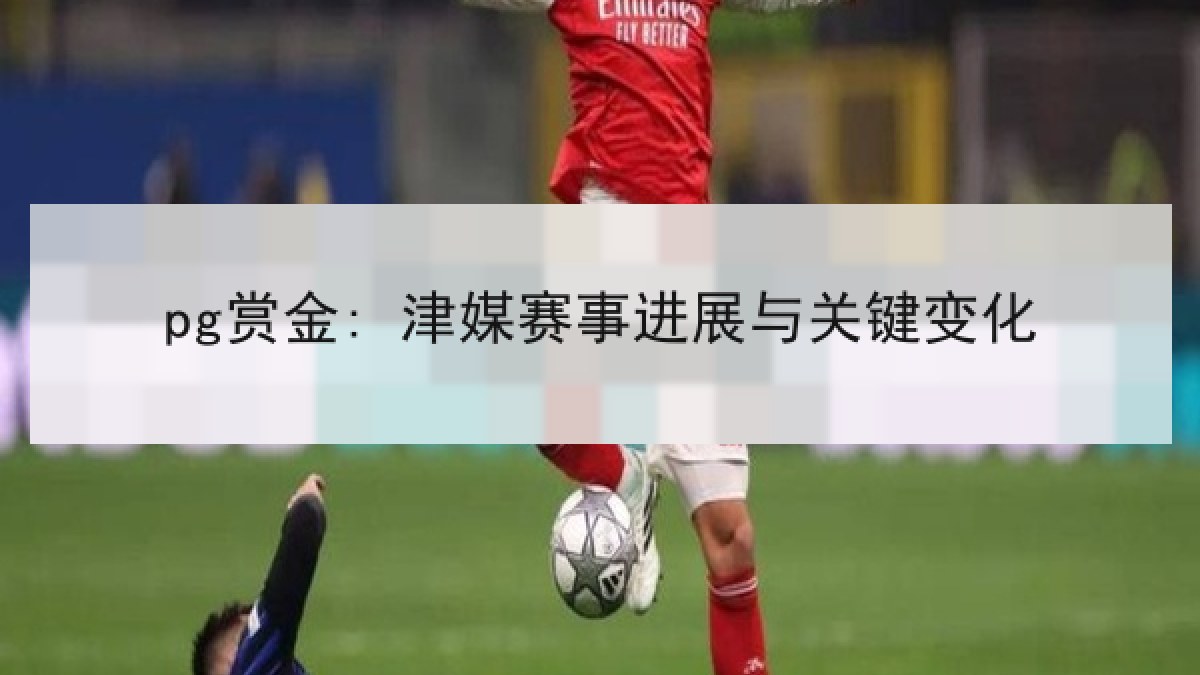 pg赏金: 津媒赛事进展与关键变化