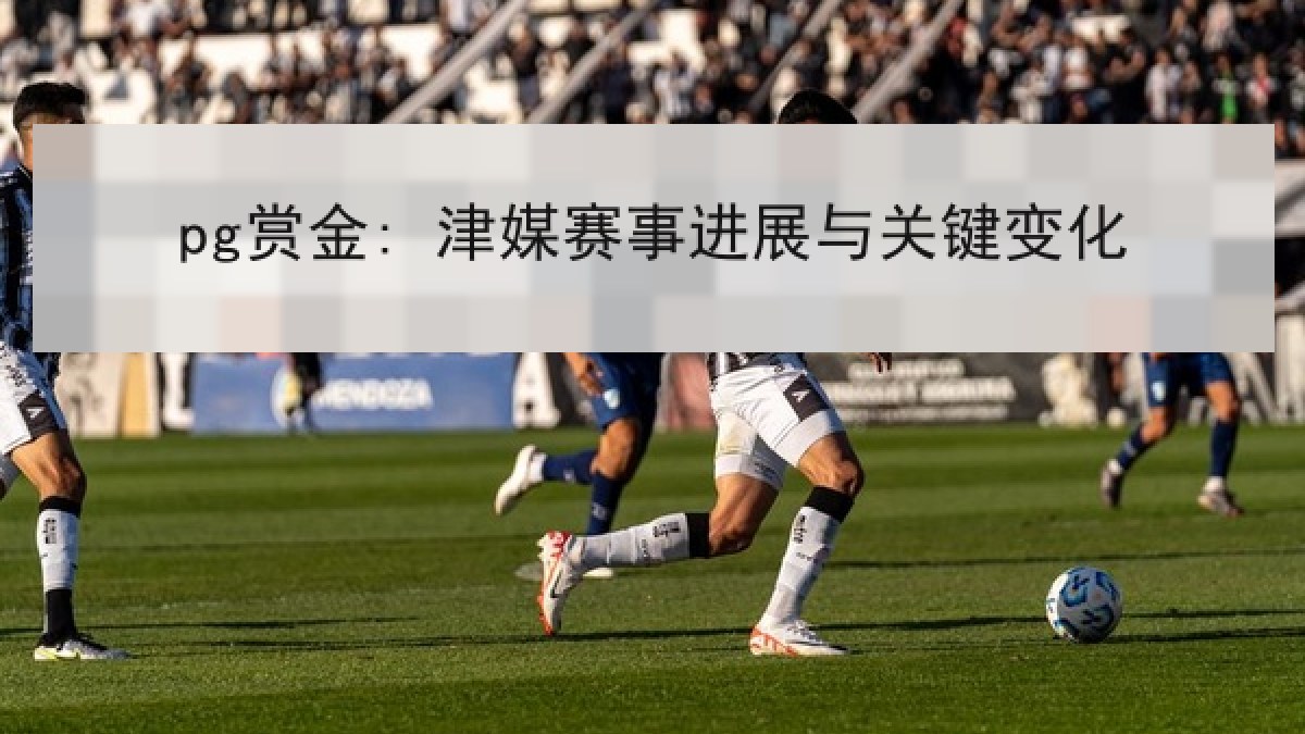 pg赏金: 津媒赛事进展与关键变化