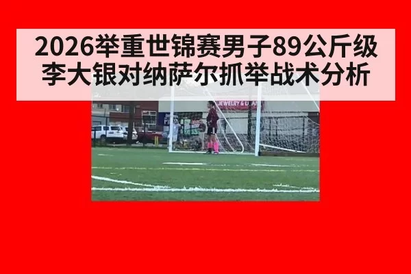 2026举重世锦赛男子89公斤级李大银对纳萨尔抓举战术分析